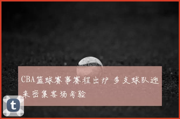 CBA篮球赛事赛程出炉 多支球队迎来密集客场考验
