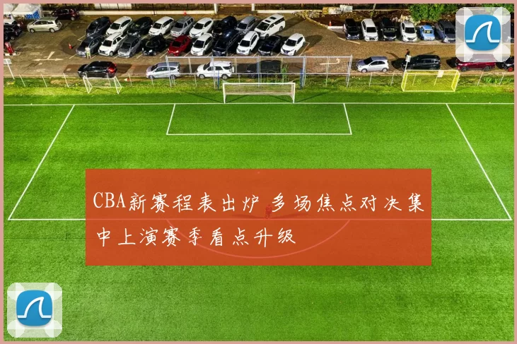 CBA新赛程表出炉 多场焦点对决集中上演赛季看点升级