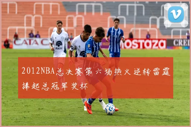 2012NBA总决赛第六场热火逆转雷霆捧起总冠军奖杯