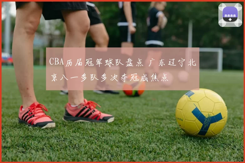 CBA历届冠军球队盘点 广东辽宁北京八一多队多次夺冠成焦点