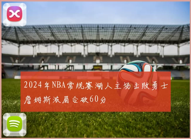 2024年NBA常规赛湖人主场击败勇士詹姆斯浓眉合砍60分
