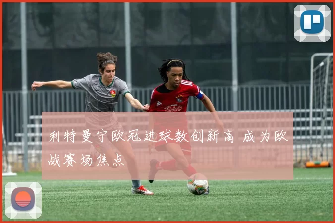 利特曼宁欧冠进球数创新高 成为欧战赛场焦点