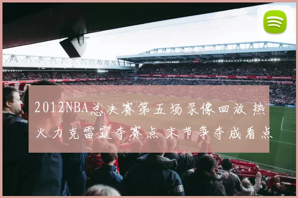 2012NBA总决赛第五场录像回放 热火力克雷霆夺赛点 末节争夺成看点