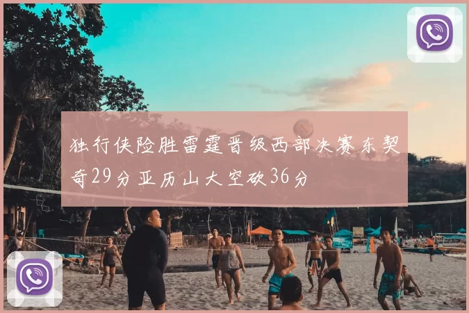 独行侠险胜雷霆晋级西部决赛东契奇29分亚历山大空砍36分