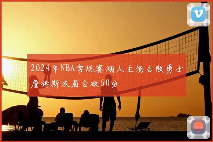 2024年NBA常规赛湖人主场击败勇士詹姆斯浓眉合砍60分