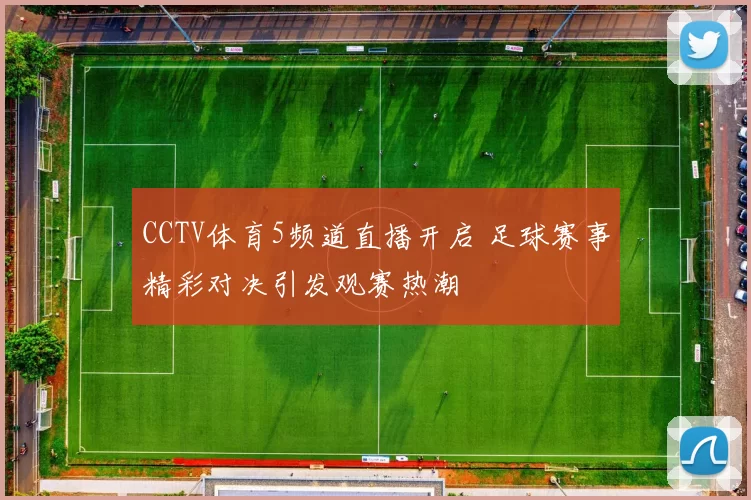 CCTV体育5频道直播开启 足球赛事精彩对决引发观赛热潮