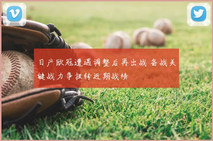 日产欧冠遭遇调整后再出战 备战关键战力争扭转近期战绩