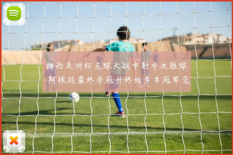 梅西美洲杯点球大战中射中决胜球 阿根廷最终夺冠并终结多年冠军荒