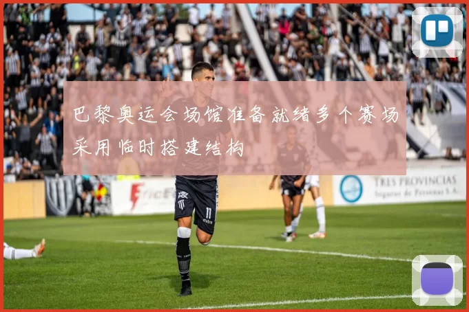 巴黎奥运会场馆准备就绪多个赛场采用临时搭建结构