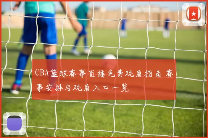 CBA篮球赛事直播免费观看指南 赛事安排与观看入口一览
