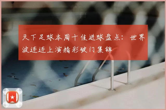 天下足球本周十佳进球盘点：世界波连连上演精彩破门集锦
