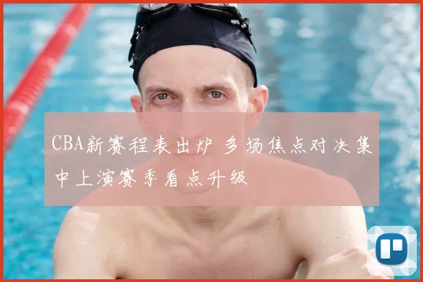 CBA新赛程表出炉 多场焦点对决集中上演赛季看点升级