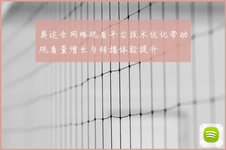 奥运会网络观看平台技术优化带动观看量增长与转播体验提升