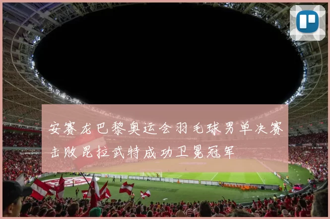 安赛龙巴黎奥运会羽毛球男单决赛击败昆拉武特成功卫冕冠军