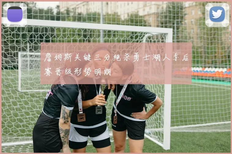 詹姆斯关键三分绝杀勇士湖人季后赛晋级形势明朗