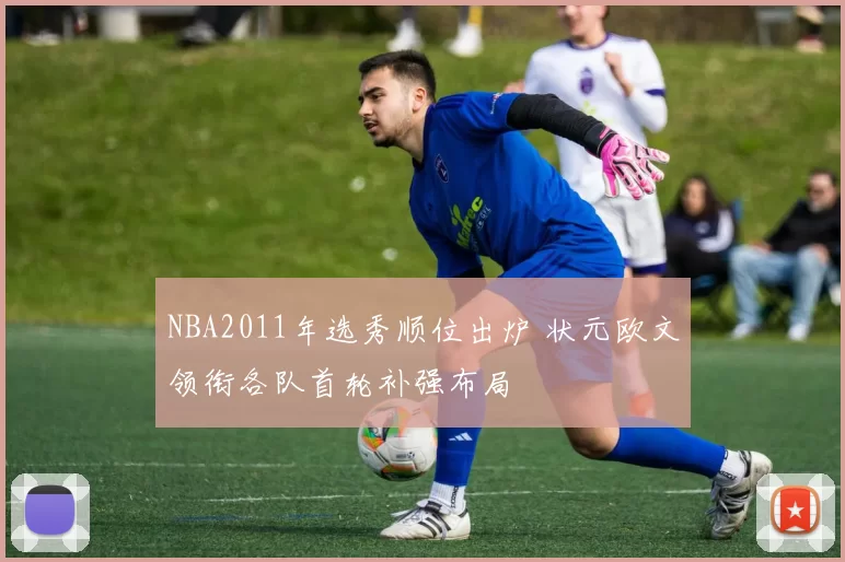 NBA2011年选秀顺位出炉 状元欧文领衔各队首轮补强布局