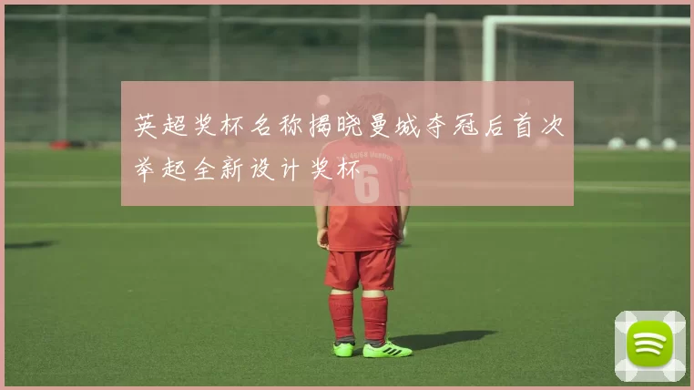 英超奖杯名称揭晓曼城夺冠后首次举起全新设计奖杯