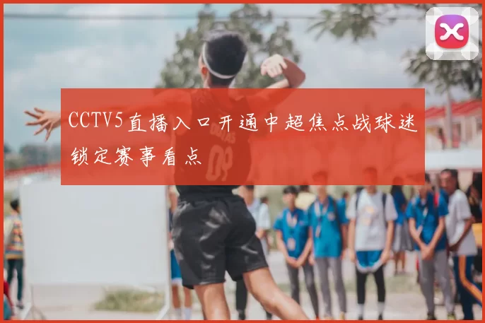 CCTV5直播入口开通中超焦点战球迷锁定赛事看点