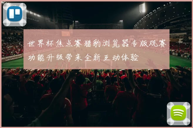 世界杯焦点赛猎豹浏览器专版观赛功能升级带来全新互动体验