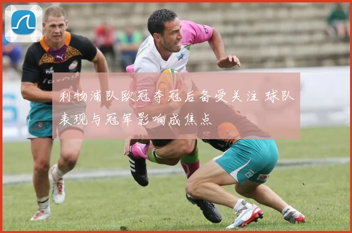 利物浦队欧冠夺冠后备受关注 球队表现与冠军影响成焦点