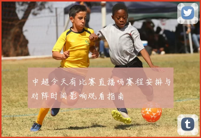 中超今天有比赛直播吗赛程安排与对阵时间影响观看指南