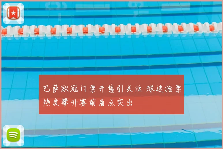 巴萨欧冠门票开售引关注 球迷抢票热度攀升赛前看点突出