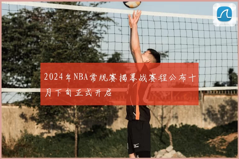 2024年NBA常规赛揭幕战赛程公布十月下旬正式开启