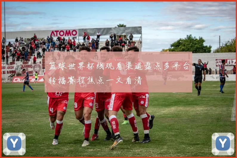 篮球世界杯线观看渠道盘点多平台转播赛程焦点一文看清