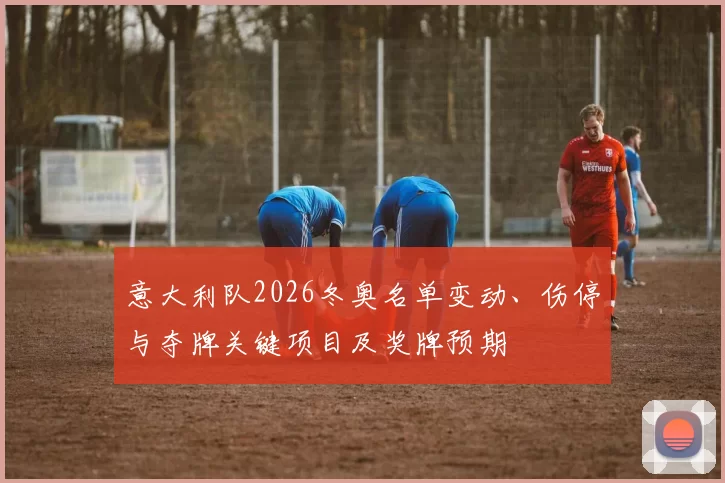 意大利队2026冬奥名单变动、伤停与夺牌关键项目及奖牌预期