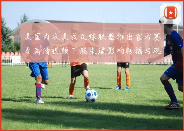 美国内衣美式足球联盟推出官方赛季高清视频下载渠道影响转播与观赛方式