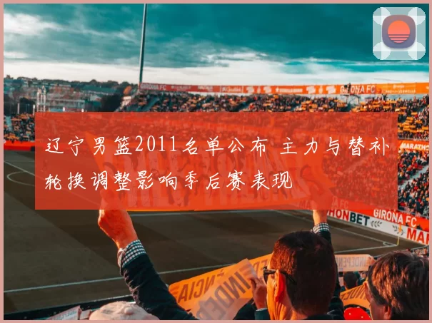 辽宁男篮2011名单公布 主力与替补轮换调整影响季后赛表现