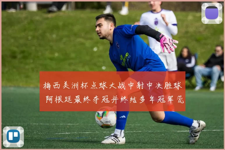 梅西美洲杯点球大战中射中决胜球 阿根廷最终夺冠并终结多年冠军荒