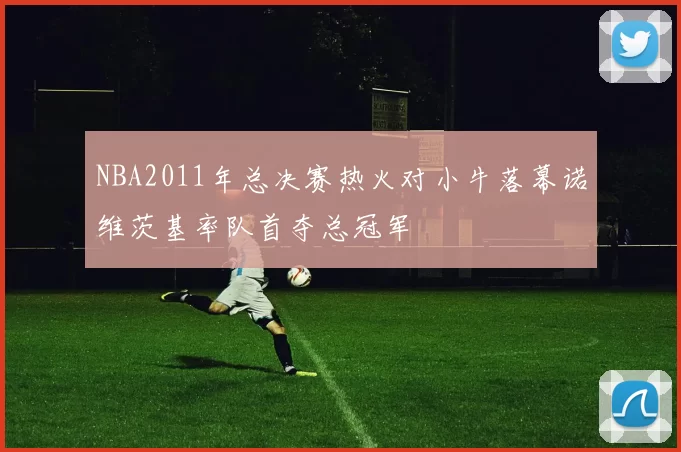 NBA2011年总决赛热火对小牛落幕诺维茨基率队首夺总冠军