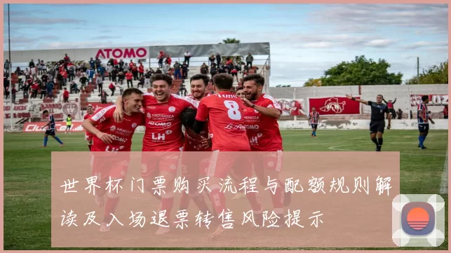 世界杯门票购买流程与配额规则解读及入场退票转售风险提示