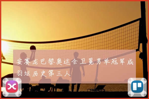 安赛龙巴黎奥运会卫冕男单冠军成羽坛历史第三人