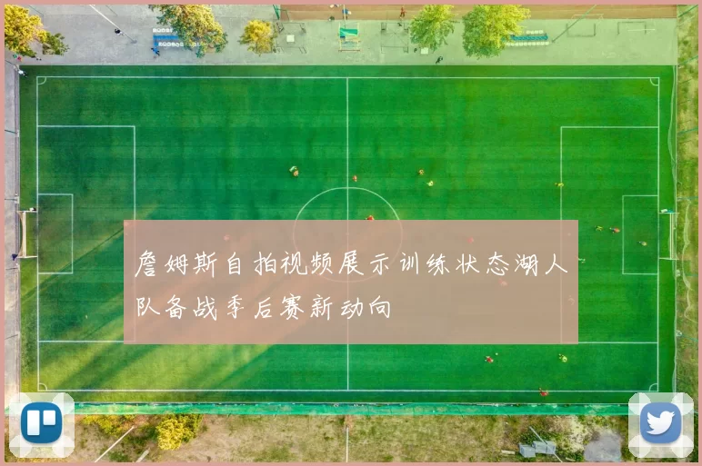 詹姆斯自拍视频展示训练状态湖人队备战季后赛新动向