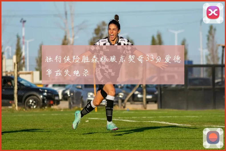 独行侠险胜森林狼东契奇33分爱德华兹失绝杀