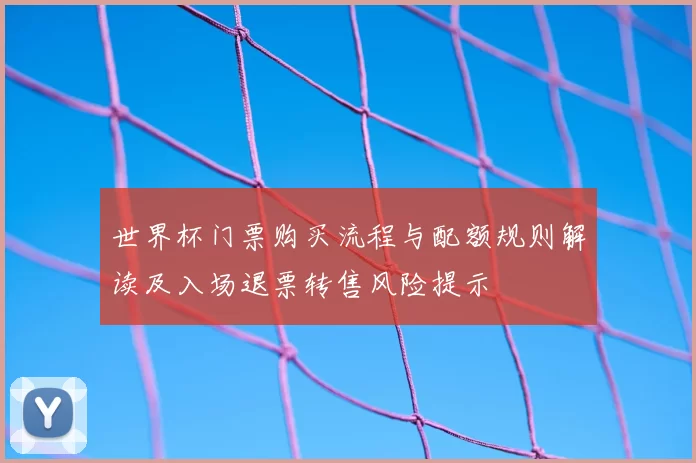世界杯门票购买流程与配额规则解读及入场退票转售风险提示