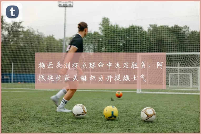 梅西美洲杯点球命中决定胜负，阿根廷收获关键积分并提振士气