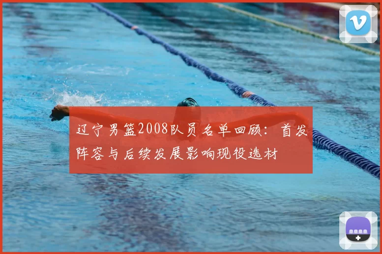 辽宁男篮2008队员名单回顾：首发阵容与后续发展影响现役选材