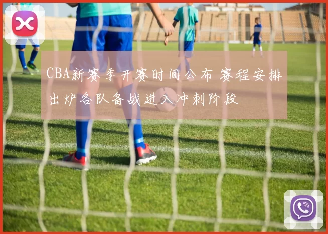 CBA新赛季开赛时间公布 赛程安排出炉各队备战进入冲刺阶段