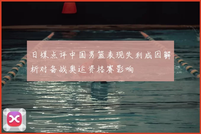 日媒点评中国男篮表现失利成因解析对备战奥运资格赛影响