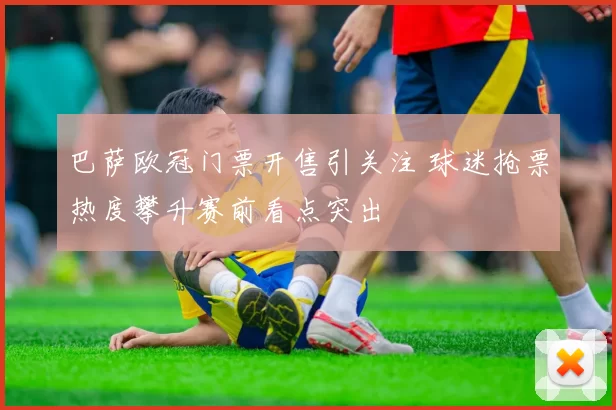 巴萨欧冠门票开售引关注 球迷抢票热度攀升赛前看点突出