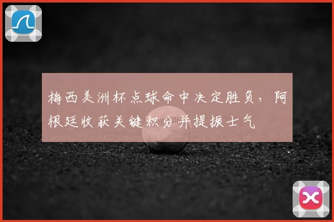 梅西美洲杯点球命中决定胜负，阿根廷收获关键积分并提振士气