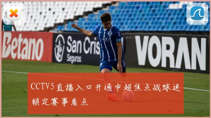 CCTV5直播入口开通中超焦点战球迷锁定赛事看点