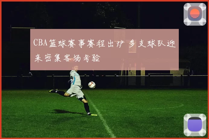 CBA篮球赛事赛程出炉 多支球队迎来密集客场考验