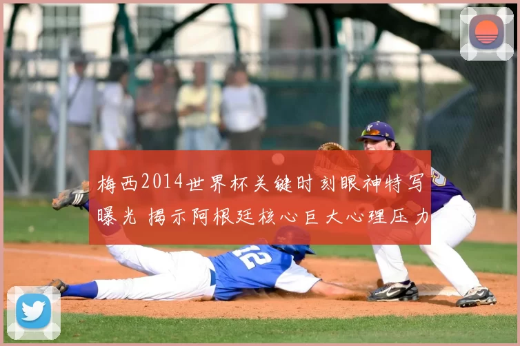 梅西2014世界杯关键时刻眼神特写曝光 揭示阿根廷核心巨大心理压力