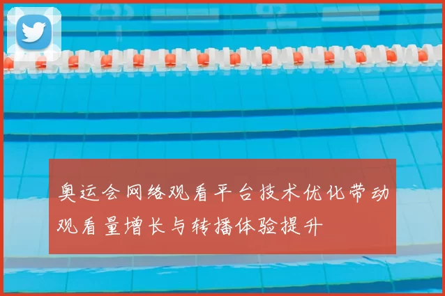 奥运会网络观看平台技术优化带动观看量增长与转播体验提升