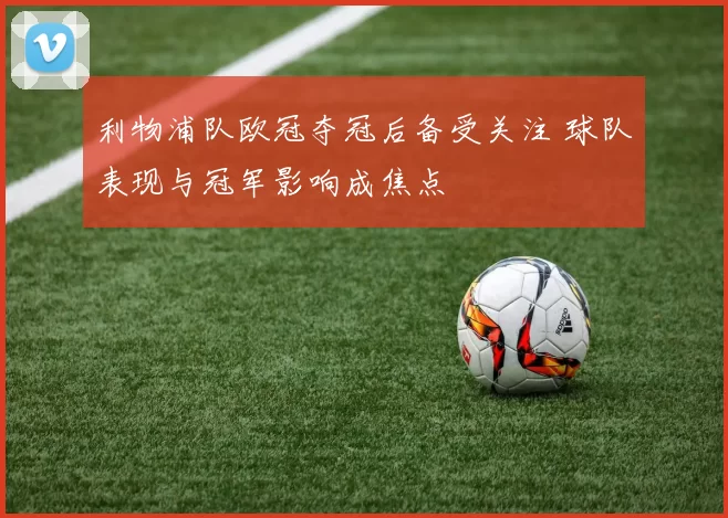 利物浦队欧冠夺冠后备受关注 球队表现与冠军影响成焦点