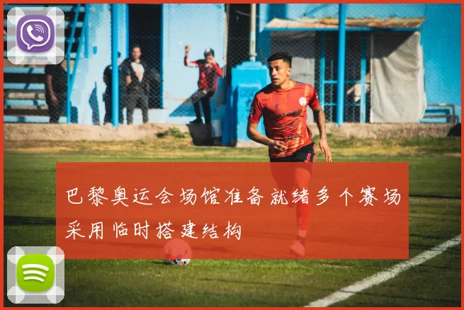 巴黎奥运会场馆准备就绪多个赛场采用临时搭建结构